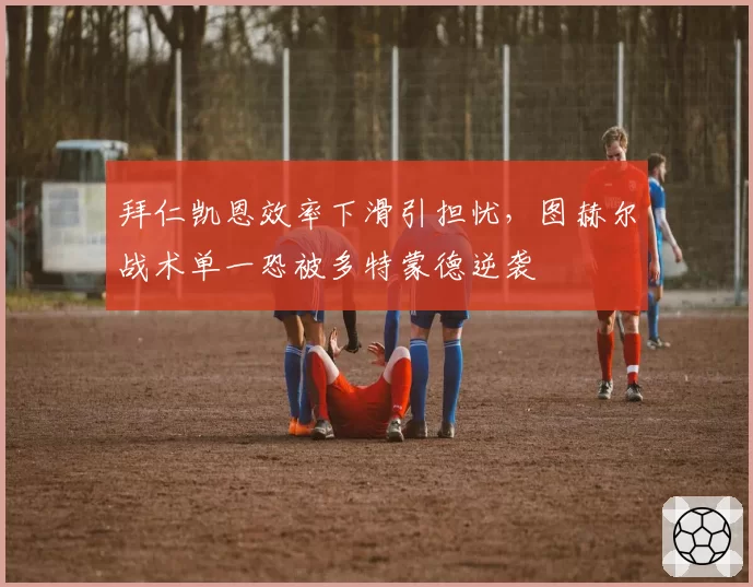拜仁凯恩效率下滑引担忧，图赫尔战术单一恐被多特蒙德逆袭