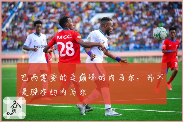 巴西需要的是巅峰的内马尔，而不是现在的内马尔