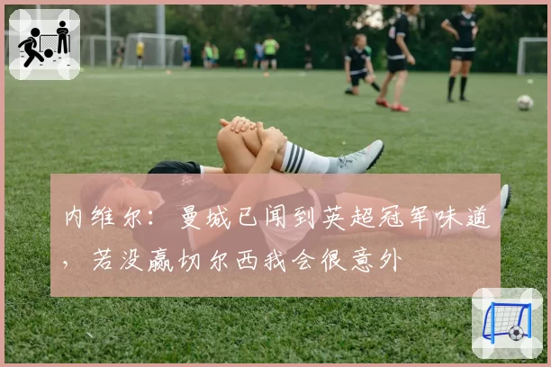 内维尔：曼城已闻到英超冠军味道，若没赢切尔西我会很意外