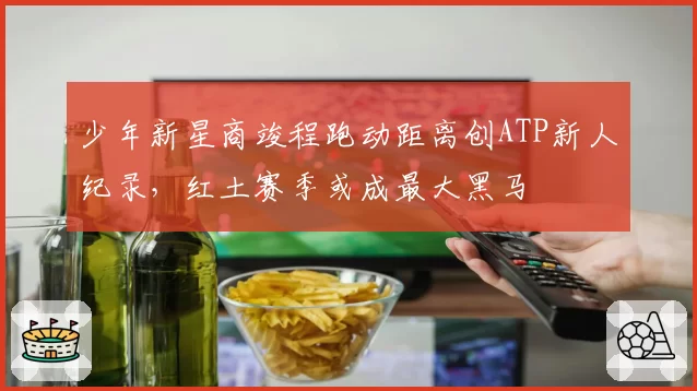 少年新星商竣程跑动距离创ATP新人纪录，红土赛季或成最大黑马