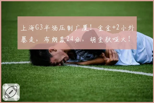 上海G3半场压制广厦!金金+2小外暴走,布朗轰24分,胡金秋哑火!