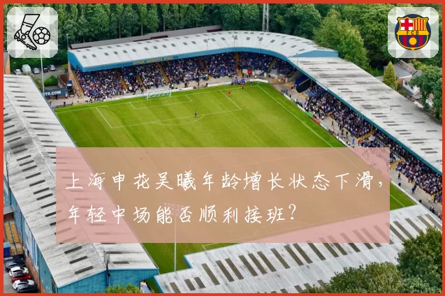 上海申花吴曦年龄增长状态下滑，年轻中场能否顺利接班？
