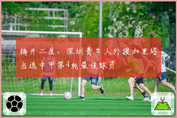 梅开二度，深圳青年人外援加里塔当选中甲第4轮最佳球员