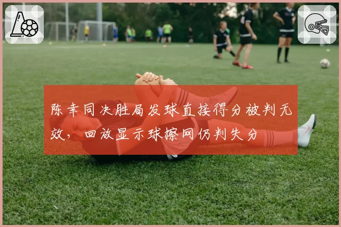 陈幸同决胜局发球直接得分被判无效，回放显示球擦网仍判失分