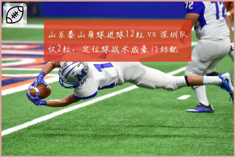 山东泰山角球进球12粒 vs 深圳队仅2粒,定位球战术成豪门标配