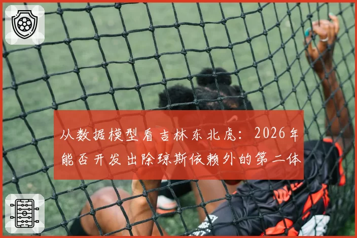 从数据模型看吉林东北虎:2026年能否开发出除琼斯依赖外的第二体系?