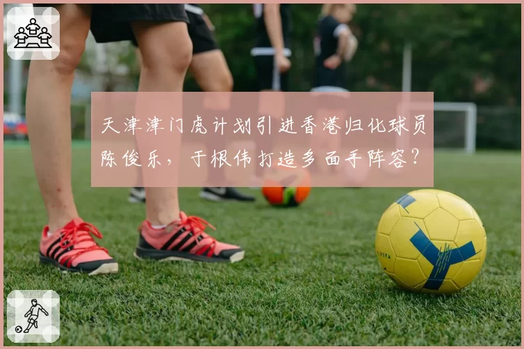天津津门虎计划引进香港归化球员陈俊乐，于根伟打造多面手阵容？