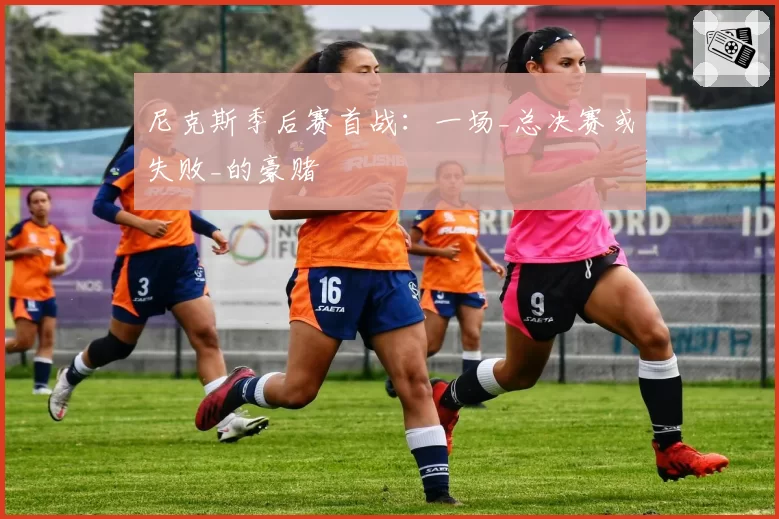 尼克斯季后赛首战：一场_总决赛或失败_的豪赌