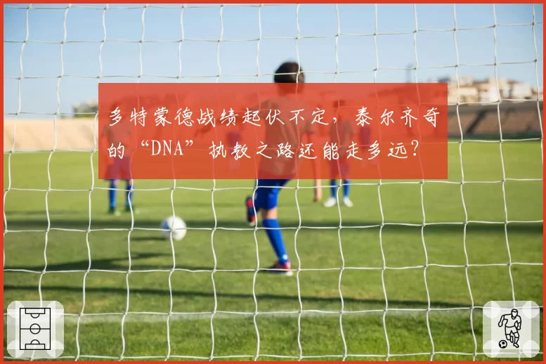 多特蒙德战绩起伏不定，泰尔齐奇的“DNA”执教之路还能走多远？