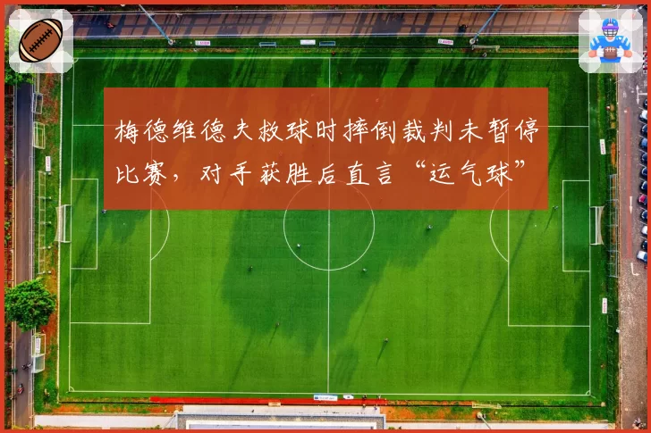 梅德维德夫救球时摔倒裁判未暂停比赛,对手获胜后直言“运气球”