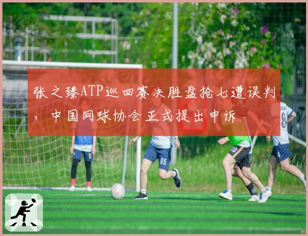 张之臻ATP巡回赛决胜盘抢七遭误判,中国网球协会正式提出申诉
