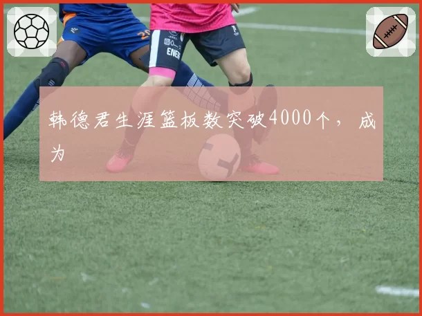 韩德君生涯篮板数突破4000个，成为