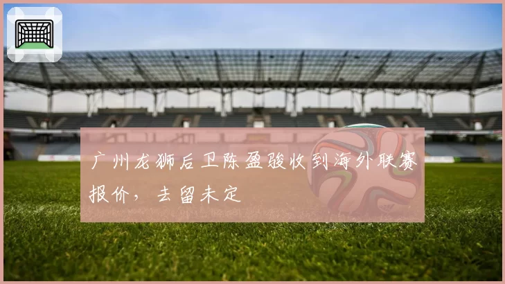 广州龙狮后卫陈盈骏收到海外联赛报价,去留未定