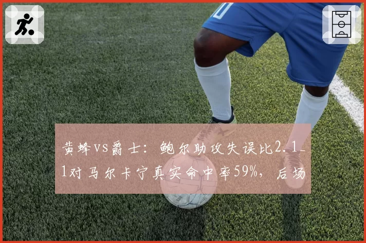 黄蜂vs爵士：鲍尔助攻失误比2.1_1对马尔卡宁真实命中率59%，后场核心对比