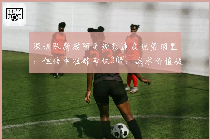 深圳队新援阿奇姆彭速度优势明显，但传中准确率仅30%，战术价值被浪费？