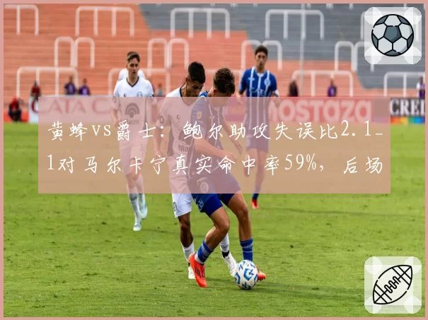 黄蜂vs爵士:鲍尔助攻失误比2.1_1对马尔卡宁真实命中率59%,后场核心对比