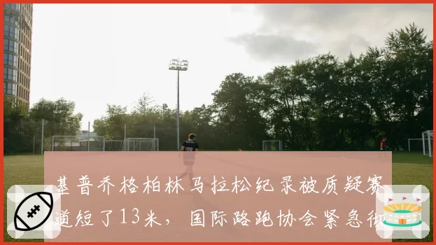 基普乔格柏林马拉松纪录被质疑赛道短了13米，国际路跑协会紧急彻查