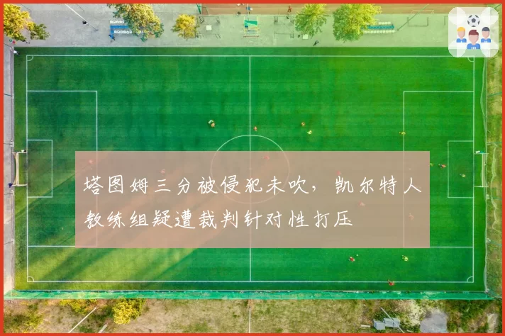 塔图姆三分被侵犯未吹，凯尔特人教练组疑遭裁判针对性打压