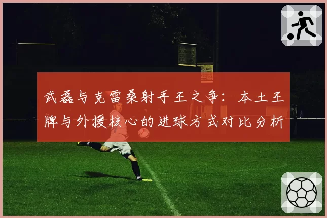 武磊与克雷桑射手王之争：本土王牌与外援核心的进球方式对比分析